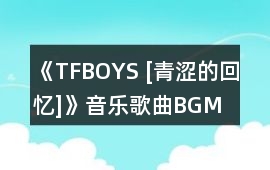 《TFBOYS [青澀的回憶](méi)》音樂(lè)歌曲BGM