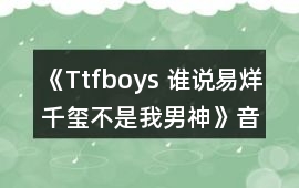 《Ttfboys 誰說易烊千璽不是我男神》音樂歌曲BGM