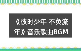 《彼時(shí)少年 不負(fù)流年》音樂(lè)歌曲BGM