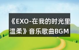 《EXO-在我的時(shí)光里溫柔》音樂(lè)歌曲BGM