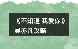《不知道 我愛你》吳亦凡攻略