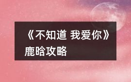 《不知道 我愛(ài)你》鹿晗攻略