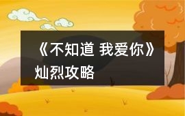《不知道 我愛你》燦烈攻略