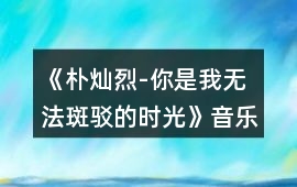《樸燦烈-你是我無法斑駁的時光》音樂歌曲BGM