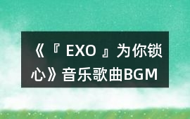 《『 EXO 』為你鎖心》音樂歌曲BGM