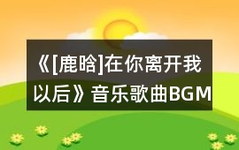《[鹿晗]在你離開我以后》音樂歌曲BGM