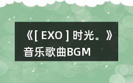 《[ EXO ] 時(shí)光。》音樂(lè)歌曲BGM