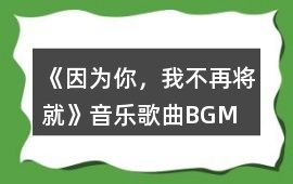 《因?yàn)槟悖也辉賹⒕汀芬魳犯枨鶥GM