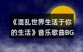 《混亂世界：生活于你的生活》音樂歌曲BGM