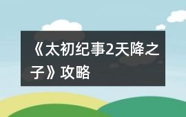 《太初紀(jì)事2天降之子》攻略
