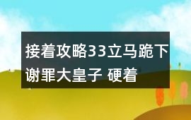 接著攻略：33、立馬跪下謝罪（大皇子） 硬著頭皮站著（三皇子）《一世迷離》攻略
