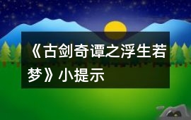 《古劍奇譚之浮生若夢》小提示