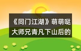 《同門江湖》萌萌噠大師兄青凡下山后的攻略