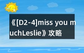 《[D2-4]miss you much,Leslie》攻略