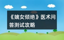 《嫡女傾絕》醫(yī)術(shù)問答測試攻略