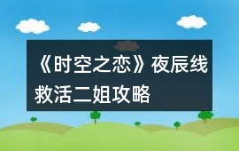 《時(shí)空之戀》夜辰線救活二姐攻略