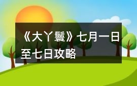 《大丫鬟》七月一日至七日攻略