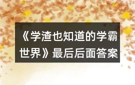《學(xué)渣也知道的學(xué)霸世界》最后后面答案攻略