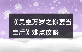 《吳皇萬歲之你要當皇后》難點攻略