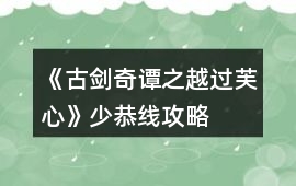 《古劍奇譚之越過芙心》少恭線攻略