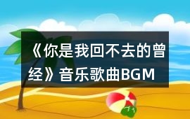 《你是我回不去的曾經》音樂歌曲BGM