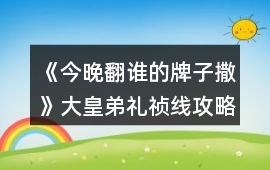 《今晚翻誰的牌子撒》大皇弟禮禎線攻略