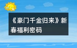 《豪門千金歸來》新春福利密碼