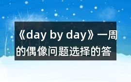 《day by day》一周的偶像問題選擇的答案攻略