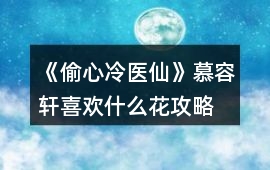 《偷心冷醫(yī)仙》慕容軒喜歡什么花攻略