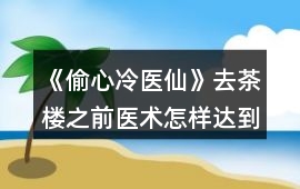 《偷心冷醫仙》去茶樓之前醫術怎樣達到25攻略