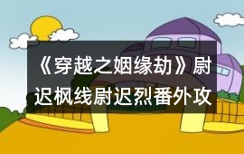 《穿越之姻緣劫》尉遲楓線尉遲烈番外攻略（包含戎狄公主番外）