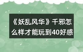 《妖亂風華》千邪怎么樣才能玩到40好感攻略