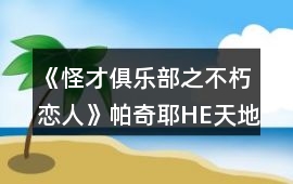 《怪才俱樂部之不朽戀人》帕奇耶HE天地為證攻略