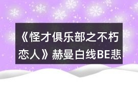 《怪才俱樂部之不朽戀人》赫曼白線BE悲憐大地的戀人攻略