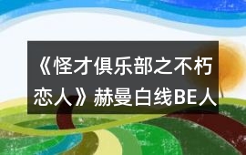 《怪才俱樂部之不朽戀人》赫曼白線BE人間煉獄攻略