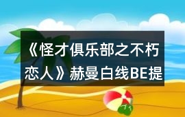 《怪才俱樂部之不朽戀人》赫曼白線BE提線木偶攻略