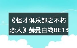 《怪才俱樂部之不朽戀人》赫曼白線BE13人間煉獄攻略