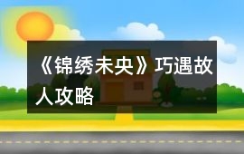 《錦繡未央》巧遇故人攻略