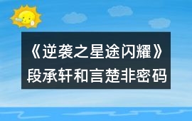 《逆襲之星途閃耀》段承軒和言楚非密碼