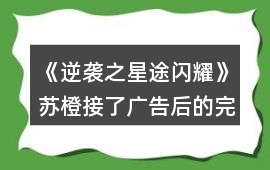 《逆襲之星途閃耀》蘇橙接了廣告后的完整攻略