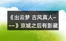 《出云夢(mèng) 古風(fēng)真人~~~》京城之后有影藏劇情攻略