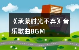 《承蒙時(shí)光不棄》音樂歌曲BGM