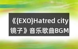 《{EXO}Hatred city鏡子》音樂(lè)歌曲BGM