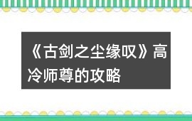 《古劍之塵緣嘆》高冷師尊的攻略