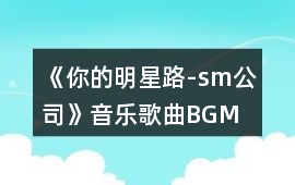 《你的明星路-sm公司》音樂歌曲BGM