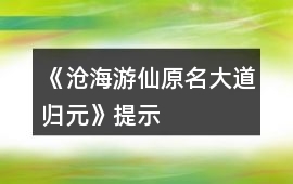 《滄海游仙（原名大道歸元）》提示