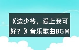 《邊少爺，愛(ài)上我可好？》音樂(lè)歌曲BGM