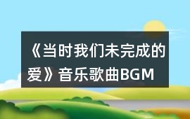《當時我們未完成的愛》音樂歌曲BGM