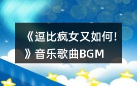 《逗比瘋女又如何！》音樂歌曲BGM