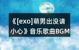 《[exo]萌男出沒請(qǐng)小心》音樂歌曲BGM